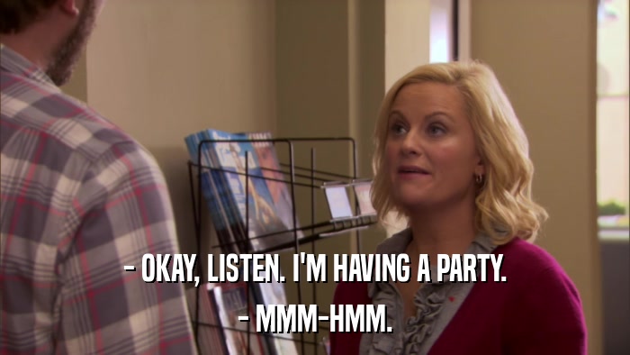 - OKAY, LISTEN. I'M HAVING A PARTY. - MMM-HMM. 