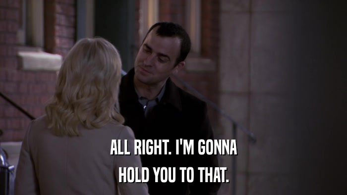 ALL RIGHT. I'M GONNA HOLD YOU TO THAT. 