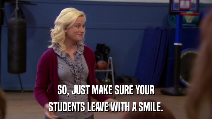 SO, JUST MAKE SURE YOUR STUDENTS LEAVE WITH A SMILE. 