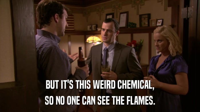 BUT IT'S THIS WEIRD CHEMICAL, SO NO ONE CAN SEE THE FLAMES. 