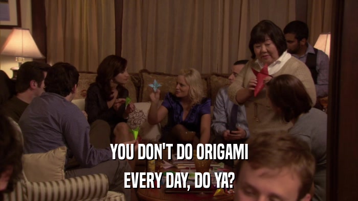 YOU DON'T DO ORIGAMI EVERY DAY, DO YA? 