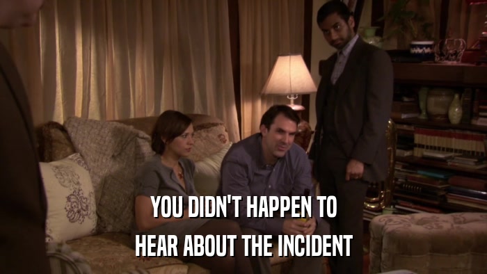 YOU DIDN'T HAPPEN TO HEAR ABOUT THE INCIDENT 