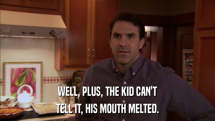 WELL, PLUS, THE KID CAN'T TELL IT, HIS MOUTH MELTED. 