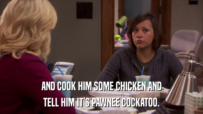 AND COOK HIM SOME CHICKEN AND TELL HIM IT'S PAWNEE COCKATOO. 