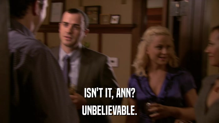 ISN'T IT, ANN? UNBELIEVABLE. 
