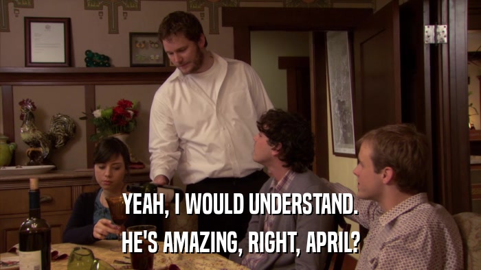 YEAH, I WOULD UNDERSTAND. HE'S AMAZING, RIGHT, APRIL? 