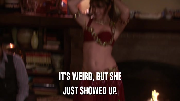 IT'S WEIRD, BUT SHE JUST SHOWED UP. 