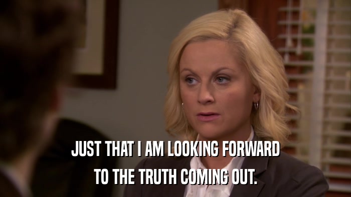 JUST THAT I AM LOOKING FORWARD TO THE TRUTH COMING OUT. 