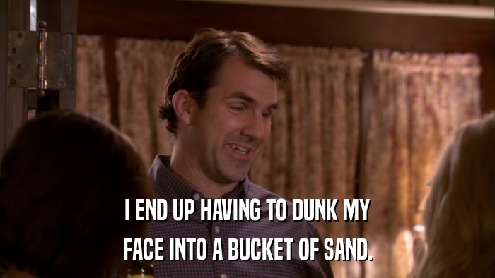 I END UP HAVING TO DUNK MY FACE INTO A BUCKET OF SAND. 