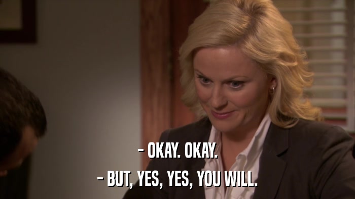 - OKAY. OKAY. - BUT, YES, YES, YOU WILL. 