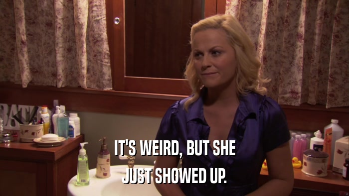 IT'S WEIRD, BUT SHE JUST SHOWED UP. 