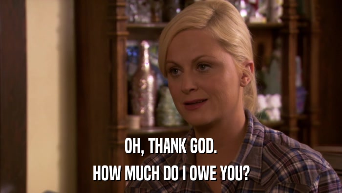 OH, THANK GOD. HOW MUCH DO I OWE YOU? 