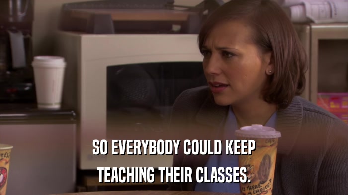 SO EVERYBODY COULD KEEP TEACHING THEIR CLASSES. 