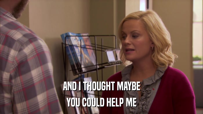 AND I THOUGHT MAYBE YOU COULD HELP ME 