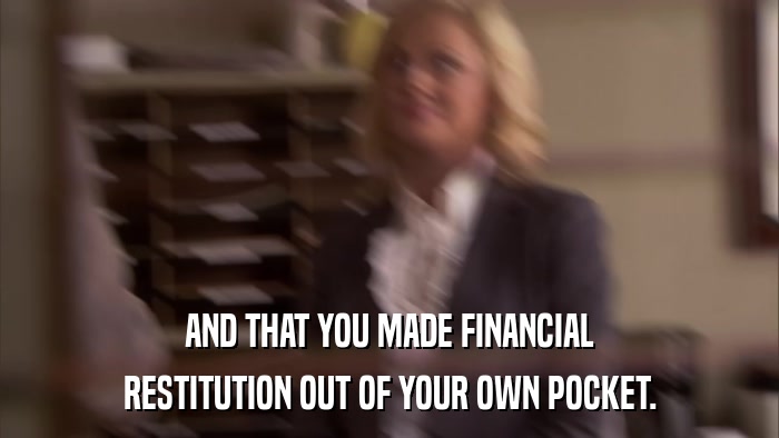 AND THAT YOU MADE FINANCIAL RESTITUTION OUT OF YOUR OWN POCKET. 