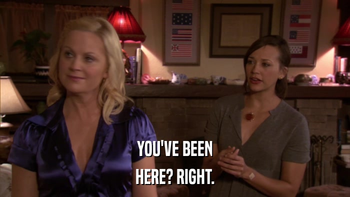 YOU'VE BEEN HERE? RIGHT. 