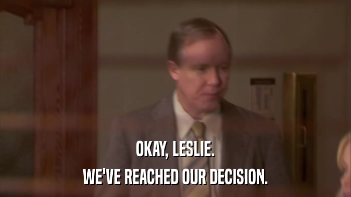 OKAY, LESLIE. WE'VE REACHED OUR DECISION. 