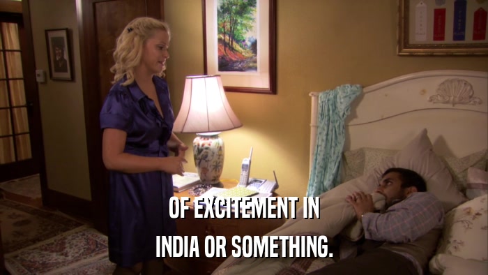OF EXCITEMENT IN INDIA OR SOMETHING. 