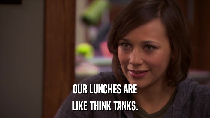 OUR LUNCHES ARE LIKE THINK TANKS. 