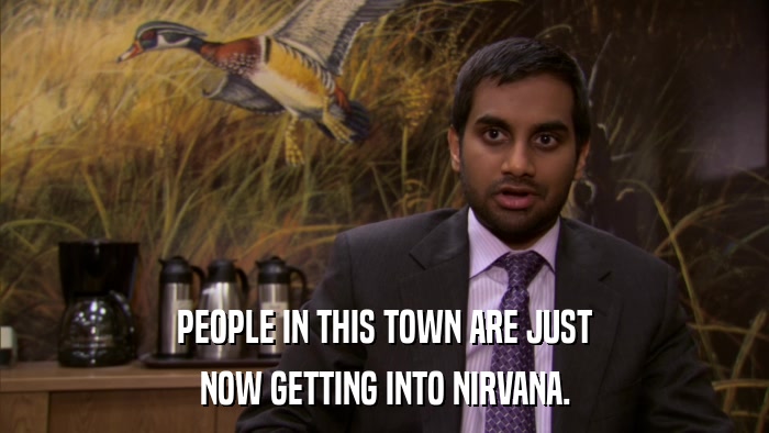 PEOPLE IN THIS TOWN ARE JUST NOW GETTING INTO NIRVANA. 
