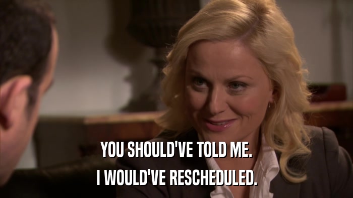YOU SHOULD'VE TOLD ME. I WOULD'VE RESCHEDULED. 