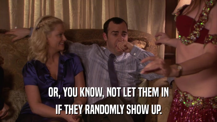 OR, YOU KNOW, NOT LET THEM IN IF THEY RANDOMLY SHOW UP. 