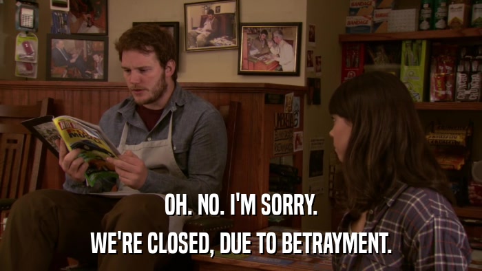 OH. NO. I'M SORRY. WE'RE CLOSED, DUE TO BETRAYMENT. 