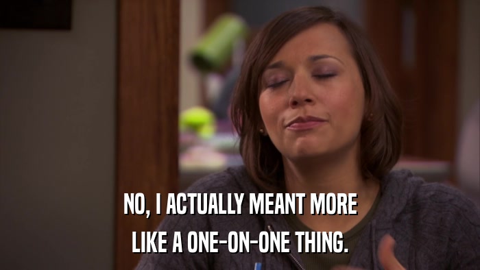 NO, I ACTUALLY MEANT MORE LIKE A ONE-ON-ONE THING. 