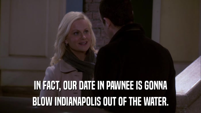 IN FACT, OUR DATE IN PAWNEE IS GONNA BLOW INDIANAPOLIS OUT OF THE WATER. 