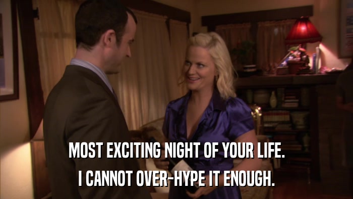 MOST EXCITING NIGHT OF YOUR LIFE. I CANNOT OVER-HYPE IT ENOUGH. 