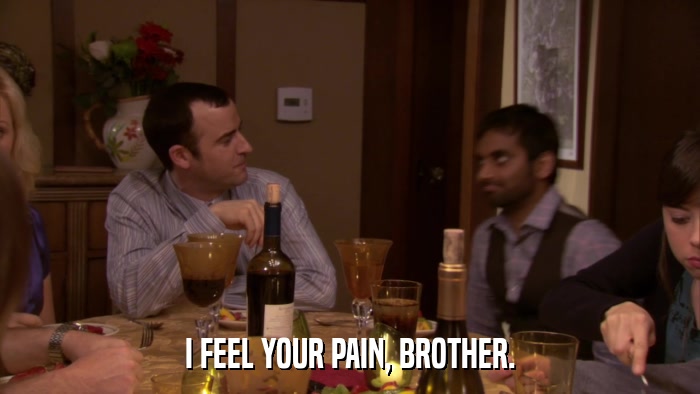 I FEEL YOUR PAIN, BROTHER.  