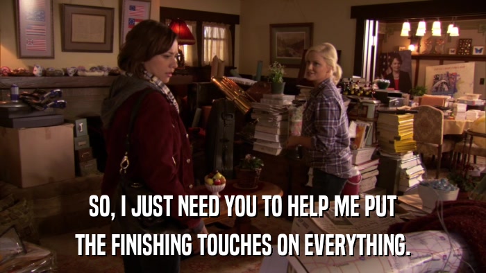 SO, I JUST NEED YOU TO HELP ME PUT THE FINISHING TOUCHES ON EVERYTHING. 