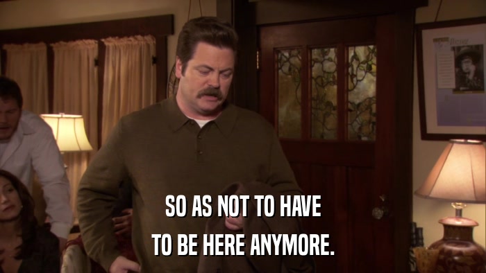 SO AS NOT TO HAVE TO BE HERE ANYMORE. 
