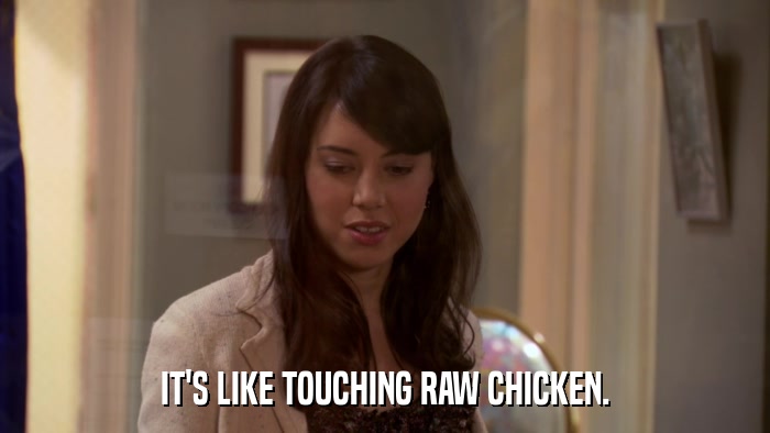 IT'S LIKE TOUCHING RAW CHICKEN.  