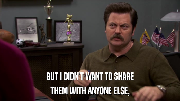 BUT I DIDN'T WANT TO SHARE THEM WITH ANYONE ELSE, 