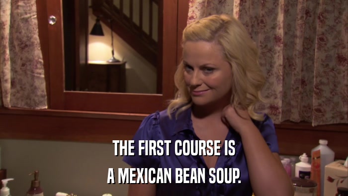THE FIRST COURSE IS A MEXICAN BEAN SOUP. 