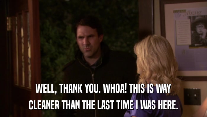 WELL, THANK YOU. WHOA! THIS IS WAY CLEANER THAN THE LAST TIME I WAS HERE. 
