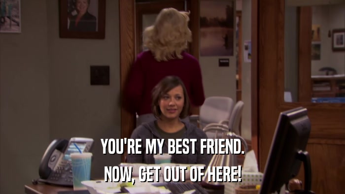 YOU'RE MY BEST FRIEND. NOW, GET OUT OF HERE! 
