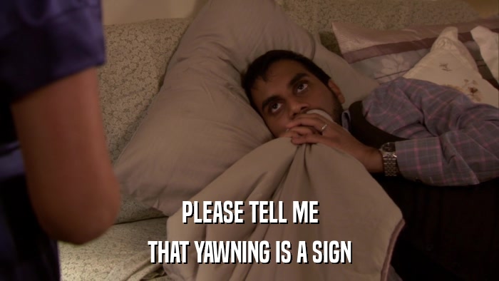 PLEASE TELL ME THAT YAWNING IS A SIGN 