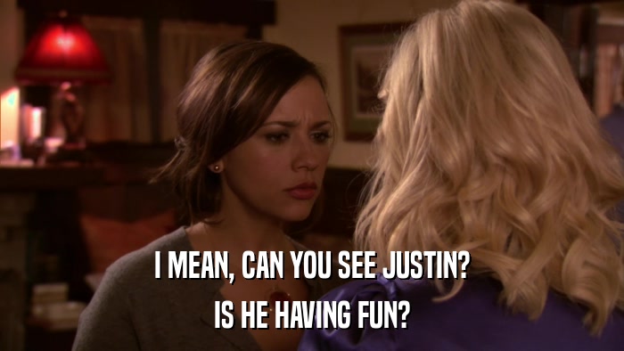 I MEAN, CAN YOU SEE JUSTIN? IS HE HAVING FUN? 