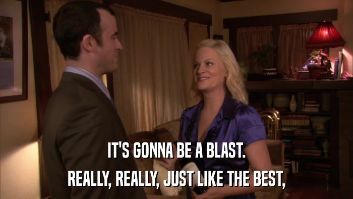 IT'S GONNA BE A BLAST. REALLY, REALLY, JUST LIKE THE BEST, 