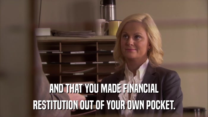 AND THAT YOU MADE FINANCIAL RESTITUTION OUT OF YOUR OWN POCKET. 