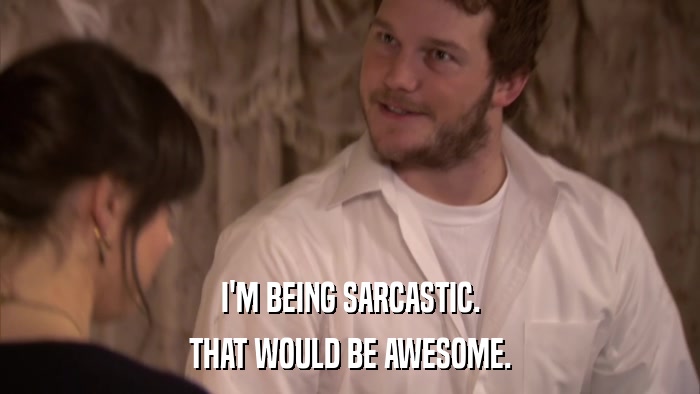 I'M BEING SARCASTIC. THAT WOULD BE AWESOME. 