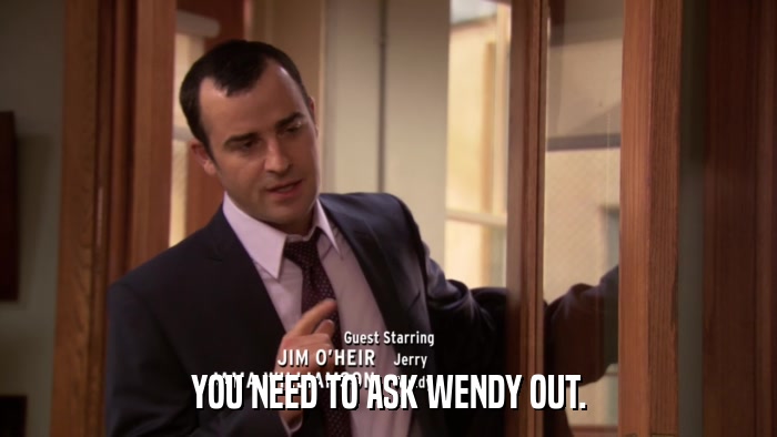 YOU NEED TO ASK WENDY OUT.  