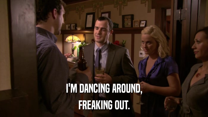 I'M DANCING AROUND, FREAKING OUT. 