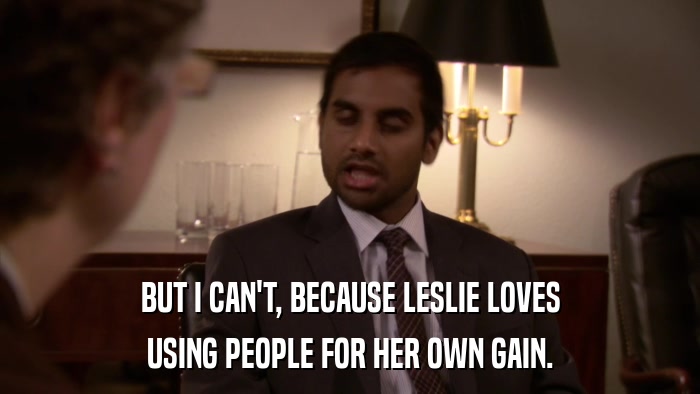 BUT I CAN'T, BECAUSE LESLIE LOVES USING PEOPLE FOR HER OWN GAIN. 