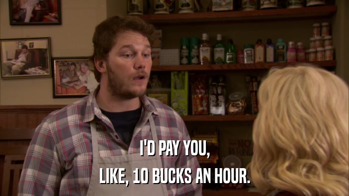 I'D PAY YOU, LIKE, 10 BUCKS AN HOUR. 