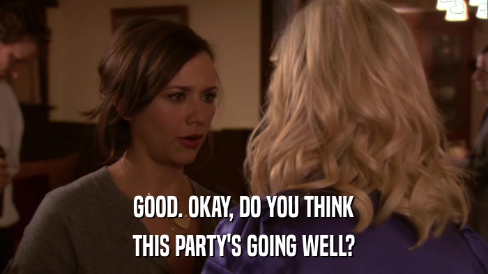GOOD. OKAY, DO YOU THINK THIS PARTY'S GOING WELL? 
