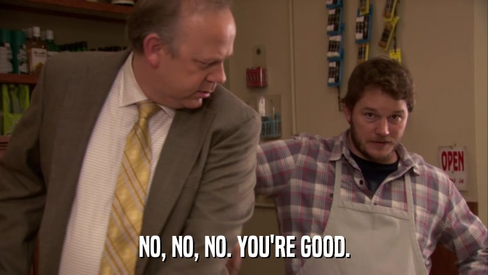 NO, NO, NO. YOU'RE GOOD.  
