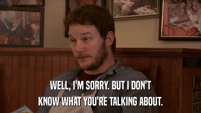WELL, I'M SORRY. BUT I DON'T KNOW WHAT YOU'RE TALKING ABOUT. 